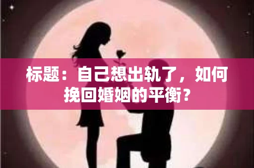标题：自己想出轨了，如何挽回婚姻的平衡？