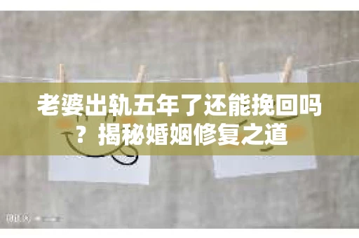 老婆出轨五年了还能挽回吗？揭秘婚姻修复之道