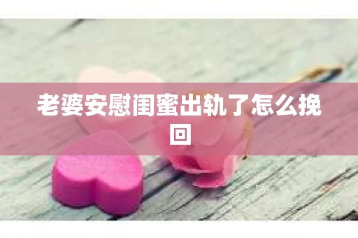 老婆安慰闺蜜出轨了怎么挽回