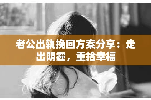 老公出轨挽回方案分享：走出阴霾，重拾幸福