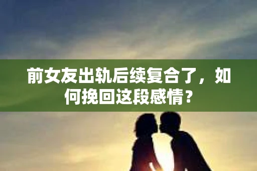 前女友出轨后续复合了，如何挽回这段感情？