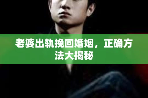 老婆出轨挽回婚姻，正确方法大揭秘