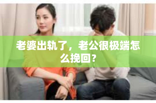 老婆出轨了，老公很极端怎么挽回？