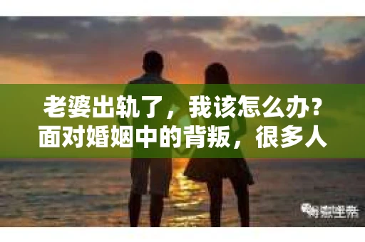 老婆出轨了，我该怎么办？面对婚姻中的背叛，很多人都会感到无助和痛苦。有人说，老婆出轨了没法挽回，但事实真的如此吗？今天，我们就来聊聊这个敏感的话题。
