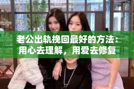老公出轨挽回最好的方法：用心去理解，用爱去修复