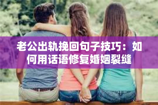 老公出轨挽回句子技巧：如何用话语修复婚姻裂缝
