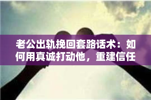 老公出轨挽回套路话术：如何用真诚打动他，重建信任