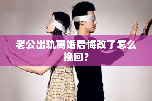 老公出轨离婚后悔改了怎么挽回？