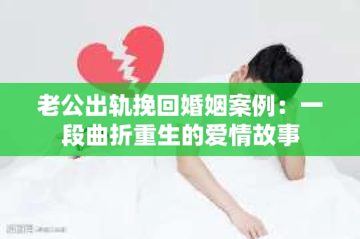 老公出轨挽回婚姻案例：一段曲折重生的爱情故事