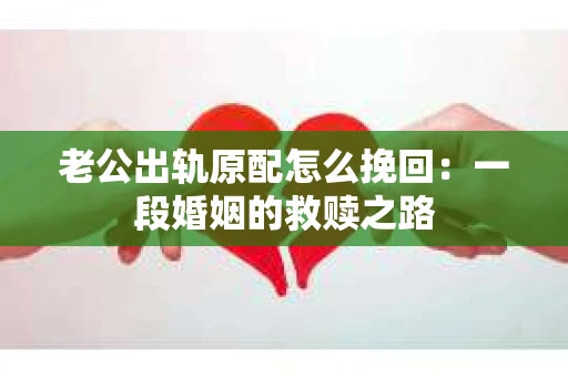 老公出轨原配怎么挽回：一段婚姻的救赎之路