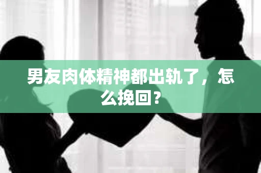 男友肉体精神都出轨了，怎么挽回？