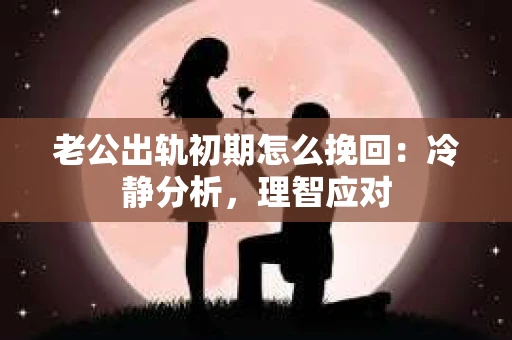 老公出轨初期怎么挽回：冷静分析，理智应对
