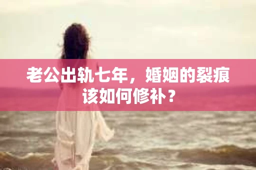 老公出轨七年，婚姻的裂痕该如何修补？
