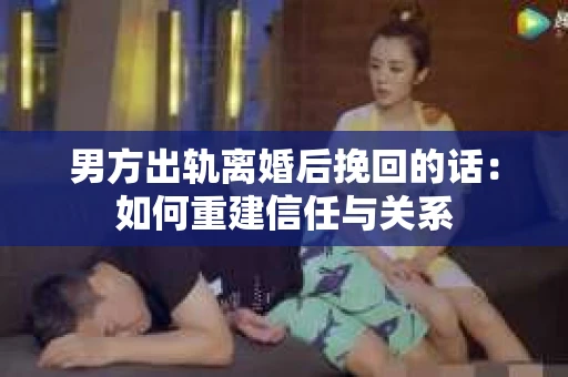 男方出轨离婚后挽回的话：如何重建信任与关系