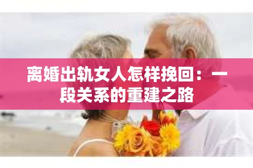 离婚出轨女人怎样挽回：一段关系的重建之路