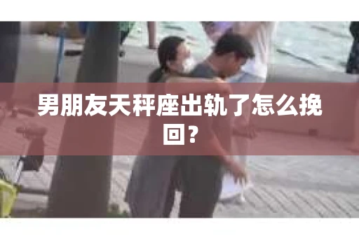 男朋友天秤座出轨了怎么挽回？