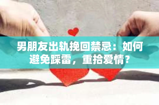 男朋友出轨挽回禁忌：如何避免踩雷，重拾爱情？