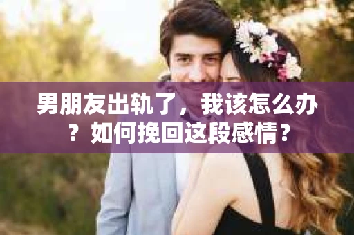 男朋友出轨了，我该怎么办？如何挽回这段感情？