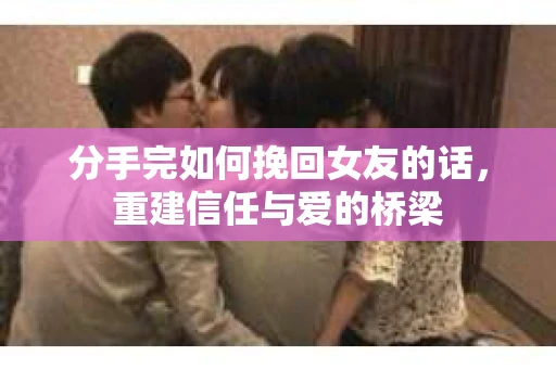 分手完如何挽回女友的话，重建信任与爱的桥梁