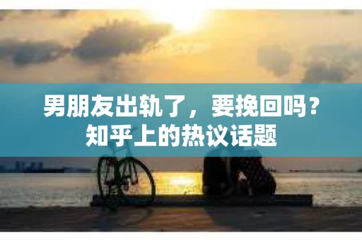 男朋友出轨了，要挽回吗？知乎上的热议话题