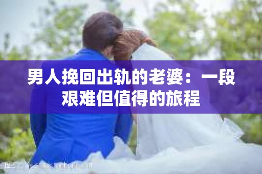 男人挽回出轨的老婆：一段艰难但值得的旅程