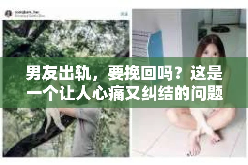 男友出轨，要挽回吗？这是一个让人心痛又纠结的问题。在这个问题上，每个人都有自己的答案。今天，我想和大家聊聊这个话题，希望能给你一些帮助。