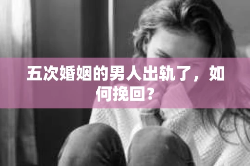 五次婚姻的男人出轨了，如何挽回？