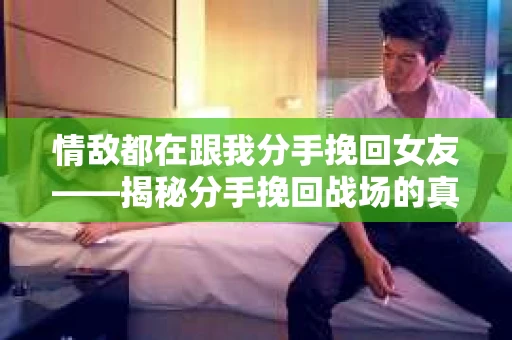 情敌都在跟我分手挽回女友——揭秘分手挽回战场的真实面目