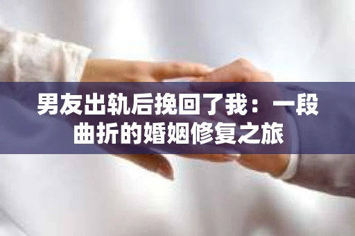 男友出轨后挽回了我：一段曲折的婚姻修复之旅