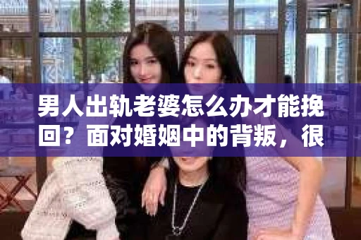 男人出轨老婆怎么办才能挽回？面对婚姻中的背叛，很多人都会感到痛苦和无助。但请相信，无论情况多么糟糕，都有可能找到解决问题的方法。以下是我根据多年律师经验，结合实际案例，为大家整理的一些挽回婚姻的建议。