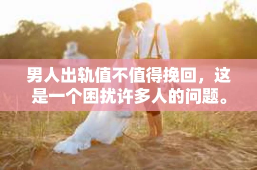 男人出轨值不值得挽回，这是一个困扰许多人的问题。在探讨这个问题之前，我们先来了解一下什么是出轨，以及它对婚姻和家庭的影响。