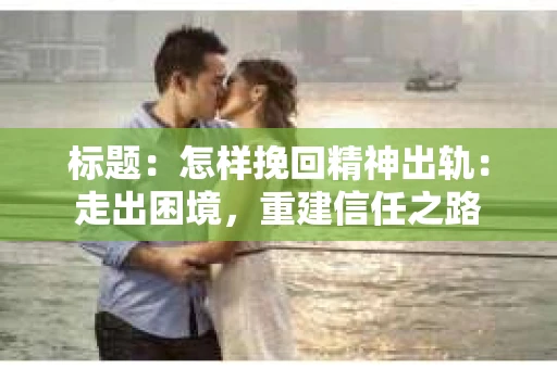 标题：怎样挽回精神出轨：走出困境，重建信任之路
