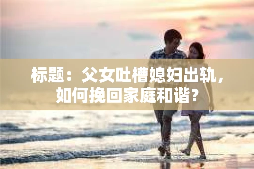 标题：父女吐槽媳妇出轨，如何挽回家庭和谐？