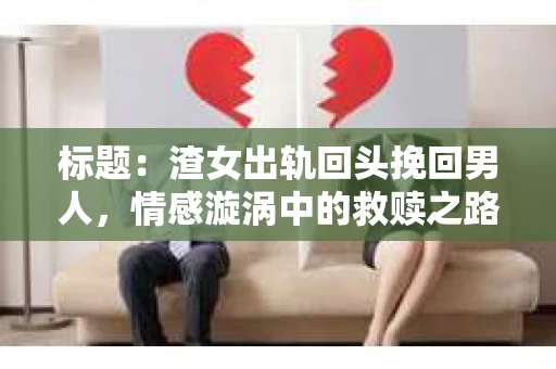 标题：渣女出轨回头挽回男人，情感漩涡中的救赎之路
