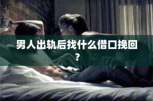 男人出轨后找什么借口挽回？