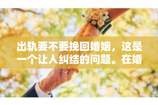 出轨要不要挽回婚姻，这是一个让人纠结的问题。在婚姻生活中，出轨无疑是一颗重磅炸弹，它不仅会破坏夫妻间的信任，还会对家庭和谐产生严重影响。那么，面对出轨，我们应该如何抉择呢？