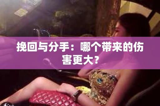 挽回与分手：哪个带来的伤害更大？