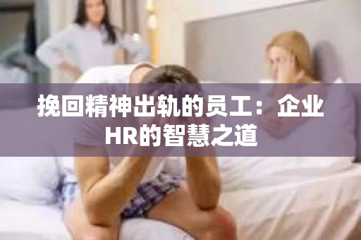 挽回精神出轨的员工：企业HR的智慧之道