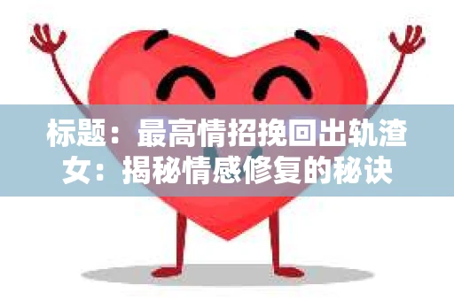 标题：最高情招挽回出轨渣女：揭秘情感修复的秘诀