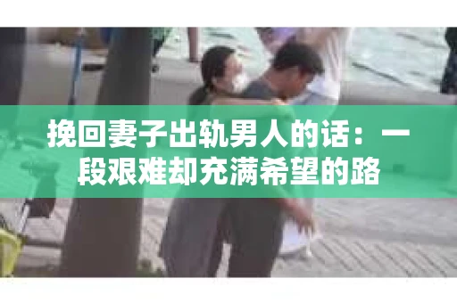 挽回妻子出轨男人的话：一段艰难却充满希望的路