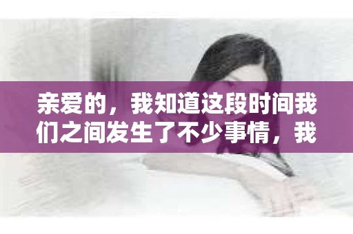 亲爱的，我知道这段时间我们之间发生了不少事情，我的心也像被针扎了一样疼痛。今天，我想通过这条短信，向你表达我的一些想法。