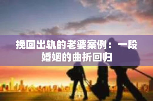 挽回出轨的老婆案例：一段婚姻的曲折回归