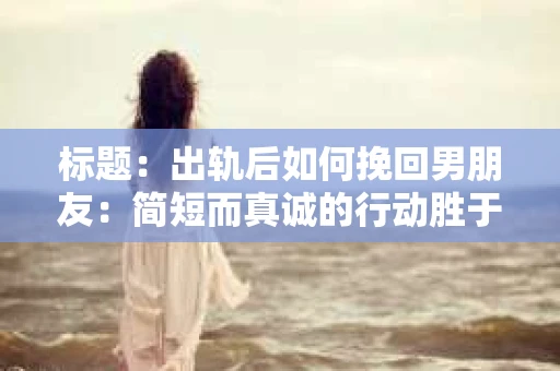 标题：出轨后如何挽回男朋友：简短而真诚的行动胜于千言万语