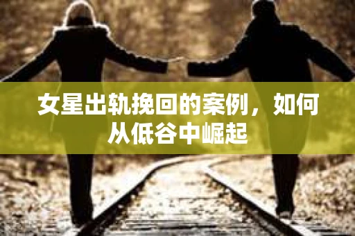 女星出轨挽回的案例,如何从低谷中崛起 女星出轨挽回的案例,如何从低谷中崛起
