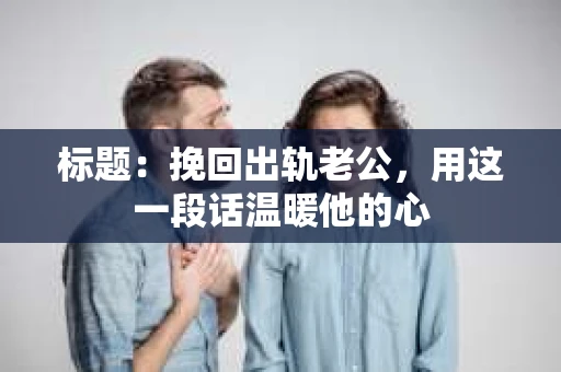 标题：挽回出轨老公，用这一段话温暖他的心