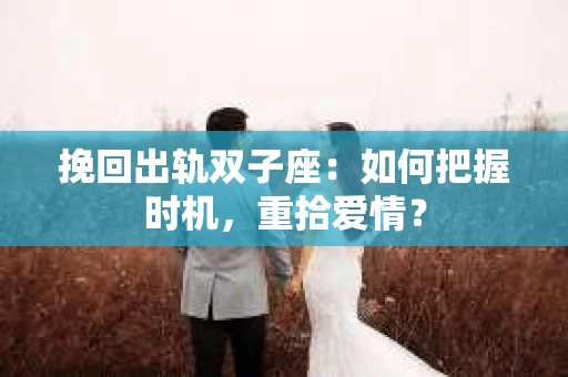 挽回出轨双子座：如何把握时机，重拾爱情？