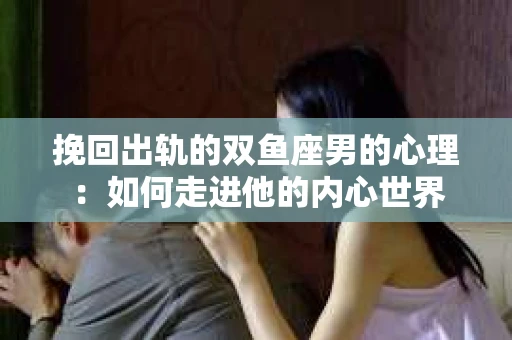 挽回出轨的双鱼座男的心理：如何走进他的内心世界