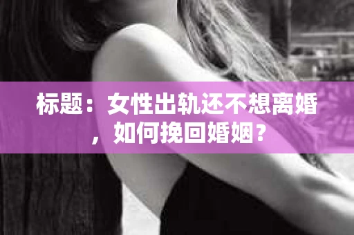 标题：女性出轨还不想离婚，如何挽回婚姻？