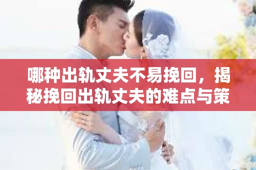 哪种出轨丈夫不易挽回，揭秘挽回出轨丈夫的难点与策略