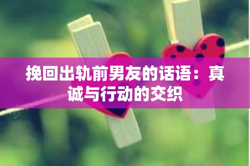 挽回出轨前男友的话语：真诚与行动的交织